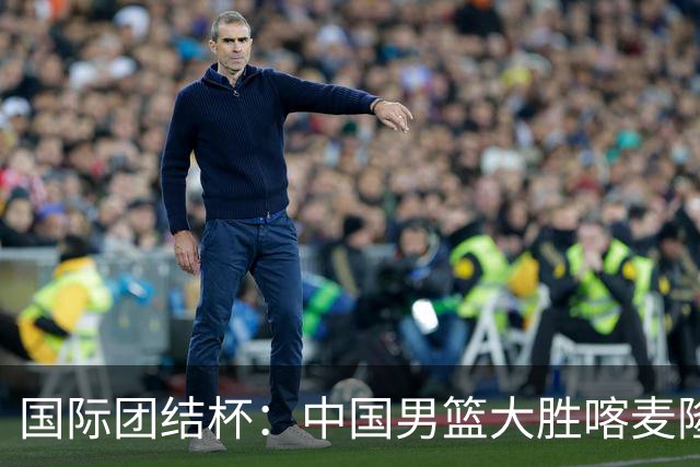 国际团结杯：中国男篮大胜喀麦隆队-国际在线