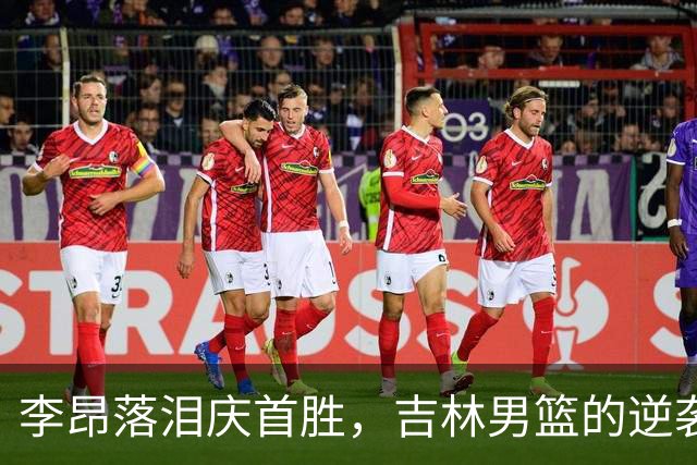 李昂落泪庆首胜，吉林男篮的逆袭之路