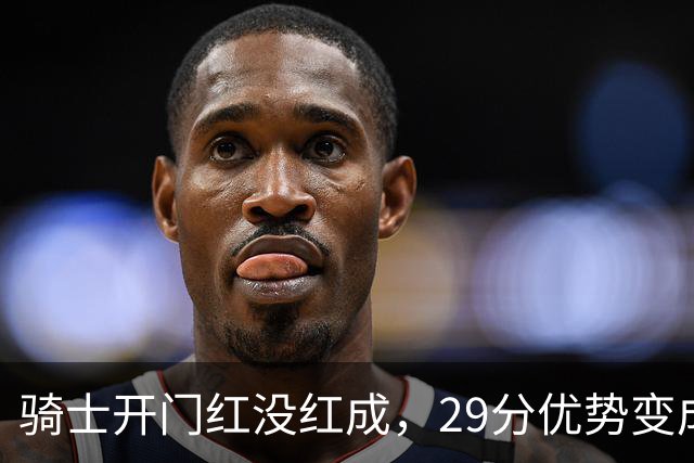 骑士开门红没红成，29分优势变成“傻眼蓝”！