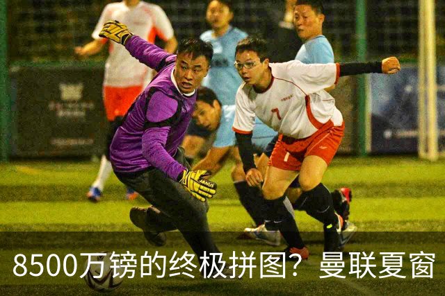 8500万镑的终极拼图？曼联夏窗“梦幻收官”剑指楚阿梅尼